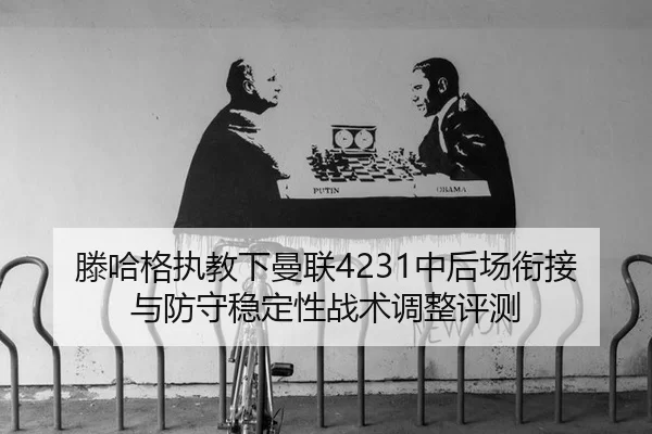 滕哈格执教下曼联4231中后场衔接与防守稳定性战术调整评测