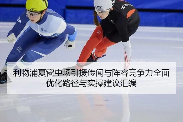 利物浦夏窗中场引援传闻与阵容竞争力全面优化路径与实操建议汇编