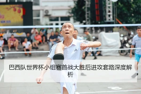 巴西队世界杯小组赛首战大胜后进攻套路深度解析
