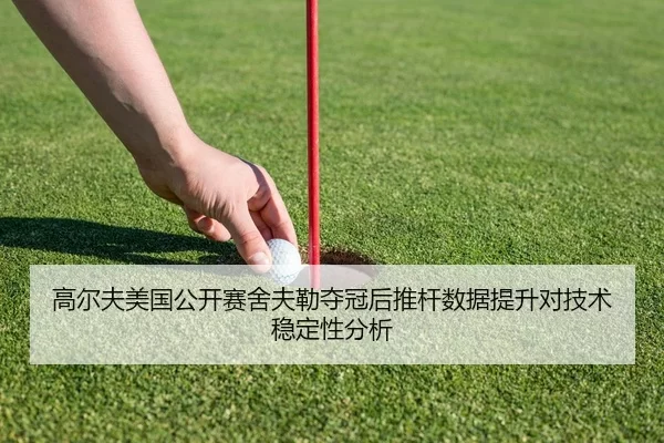高尔夫美国公开赛舍夫勒夺冠后推杆数据提升对技术稳定性分析