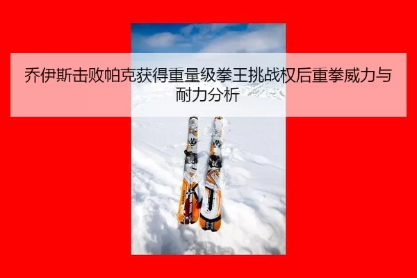 乔伊斯击败帕克获得重量级拳王挑战权后重拳威力与耐力分析