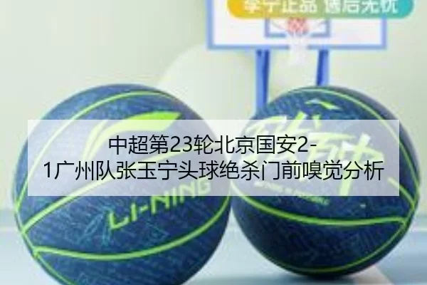 中超第23轮北京国安2-1广州队张玉宁头球绝杀门前嗅觉分析